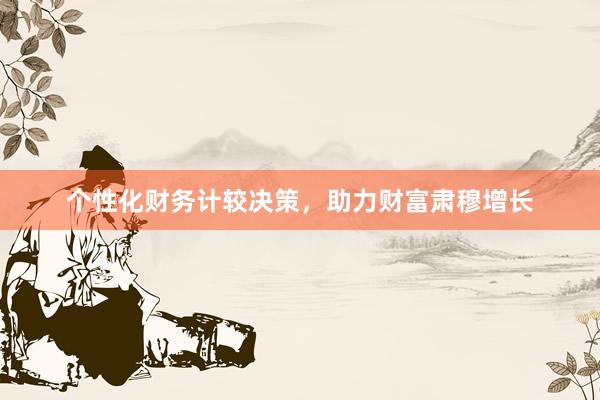 个性化财务计较决策，助力财富肃穆增长