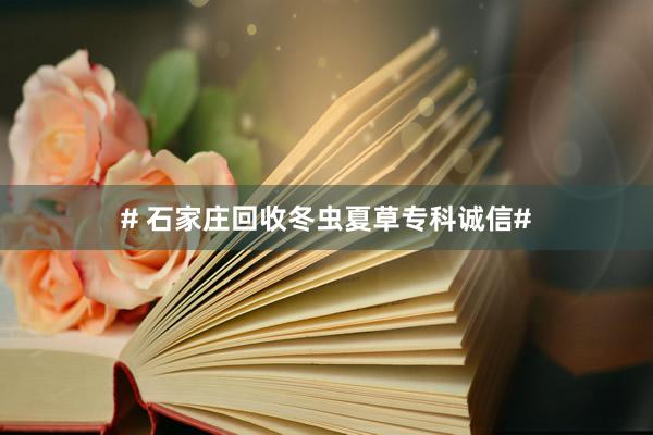 # 石家庄回收冬虫夏草专科诚信#