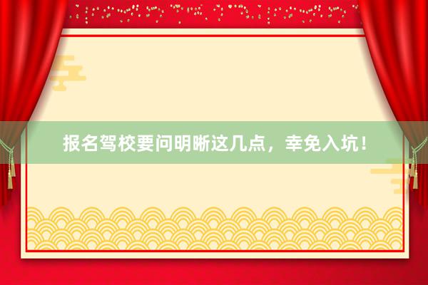 报名驾校要问明晰这几点，幸免入坑！