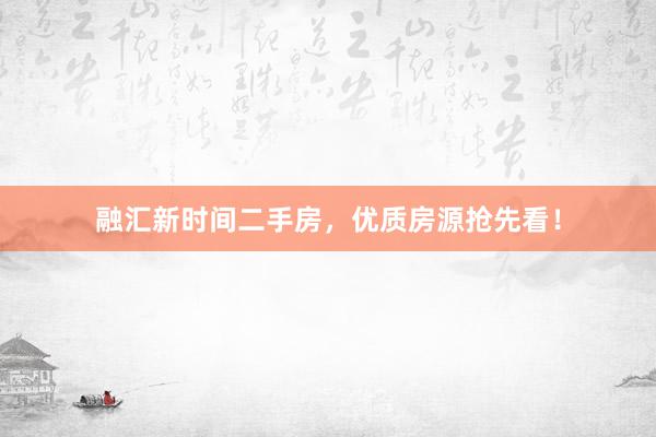 融汇新时间二手房，优质房源抢先看！