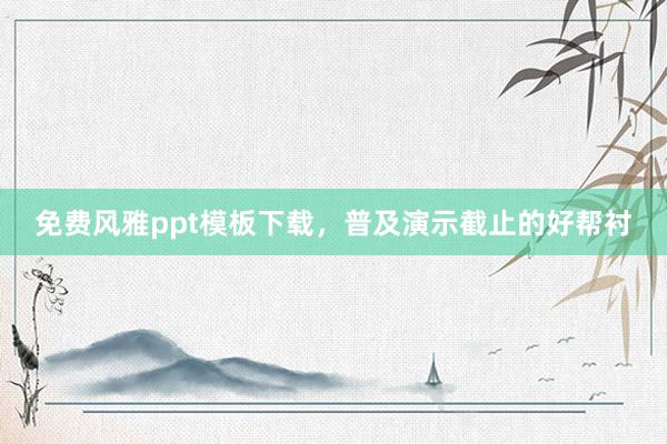 免费风雅ppt模板下载，普及演示截止的好帮衬
