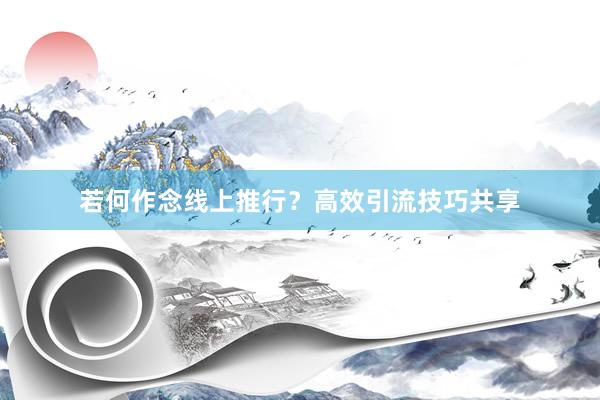 若何作念线上推行？高效引流技巧共享