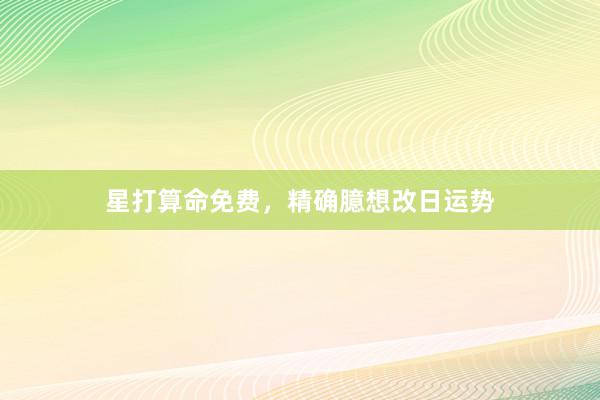 星打算命免费，精确臆想改日运势