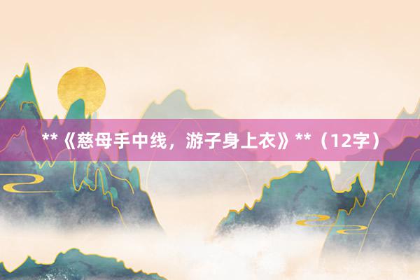 **《慈母手中线，游子身上衣》**（12字）