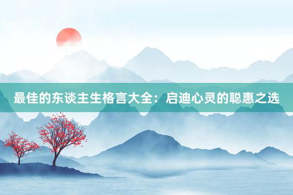 最佳的东谈主生格言大全：启迪心灵的聪惠之选