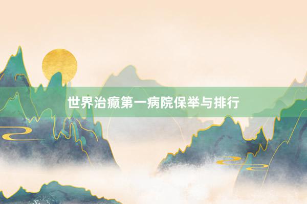 世界治癫第一病院保举与排行