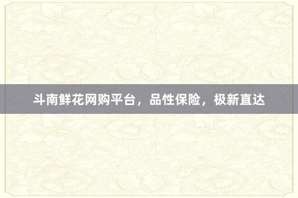 斗南鲜花网购平台，品性保险，极新直达