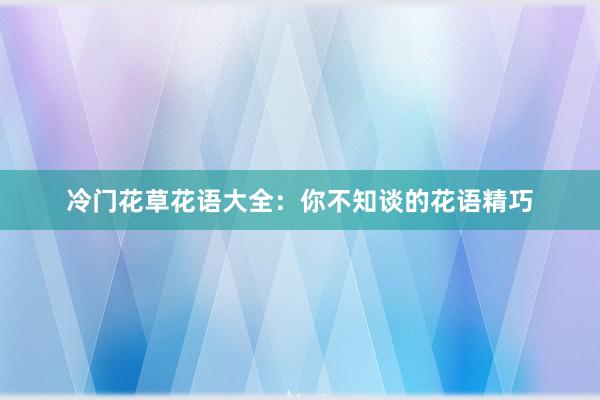 冷门花草花语大全：你不知谈的花语精巧