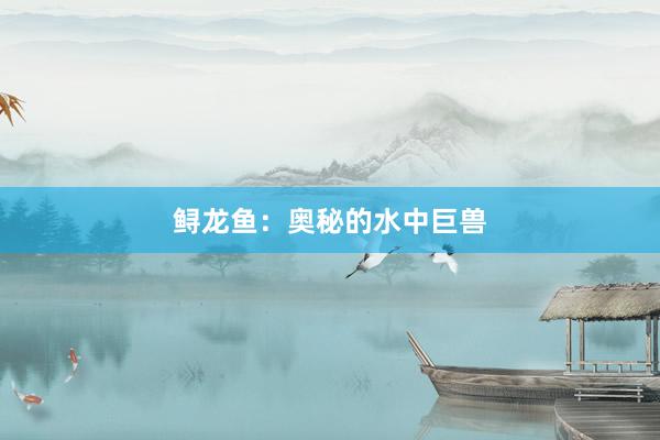 鲟龙鱼：奥秘的水中巨兽