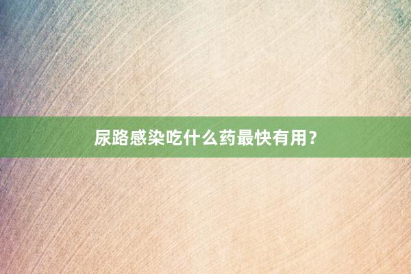 尿路感染吃什么药最快有用？