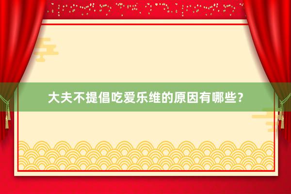 大夫不提倡吃爱乐维的原因有哪些？